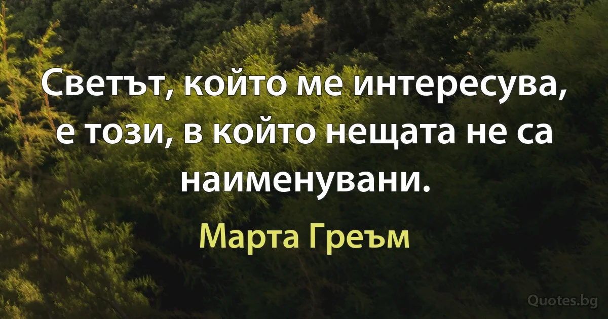 Светът, който ме интересува, е този, в който нещата не са наименувани. (Марта Греъм)