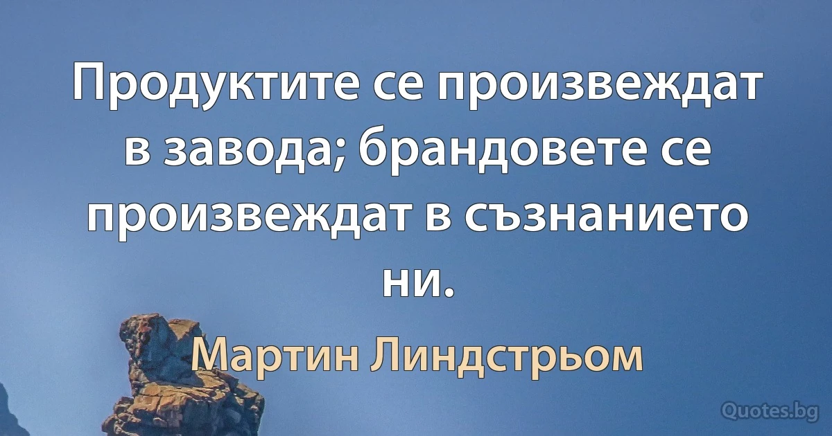 Продуктите се произвеждат в завода; брандовете се произвеждат в съзнанието ни. (Мартин Линдстрьом)