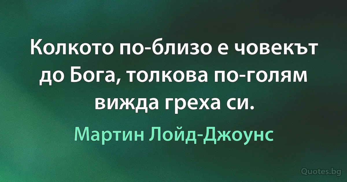 Колкото по-близо е човекът до Бога, толкова по-голям вижда греха си. (Мартин Лойд-Джоунс)