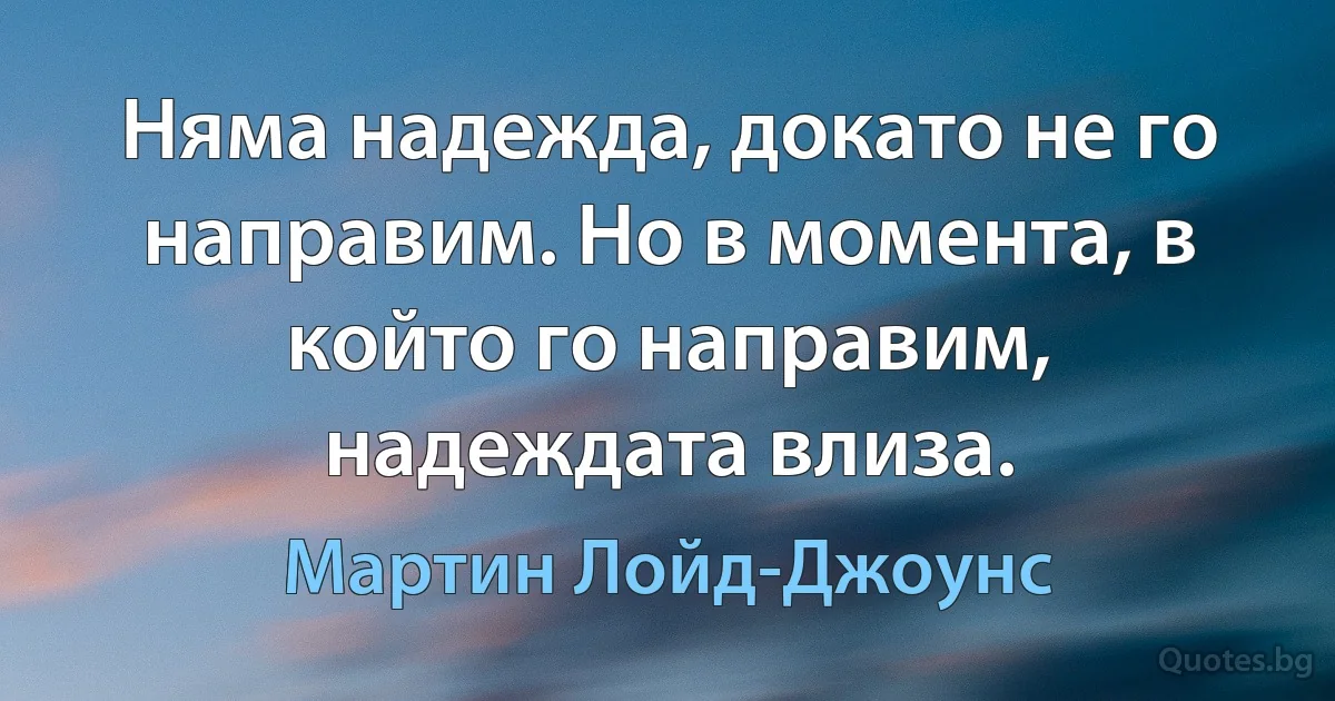 Няма надежда, докато не го направим. Но в момента, в който го направим, надеждата влиза. (Мартин Лойд-Джоунс)