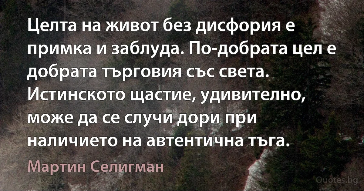 Целта на живот без дисфория е примка и заблуда. По-добрата цел е добрата търговия със света. Истинското щастие, удивително, може да се случи дори при наличието на автентична тъга. (Мартин Селигман)