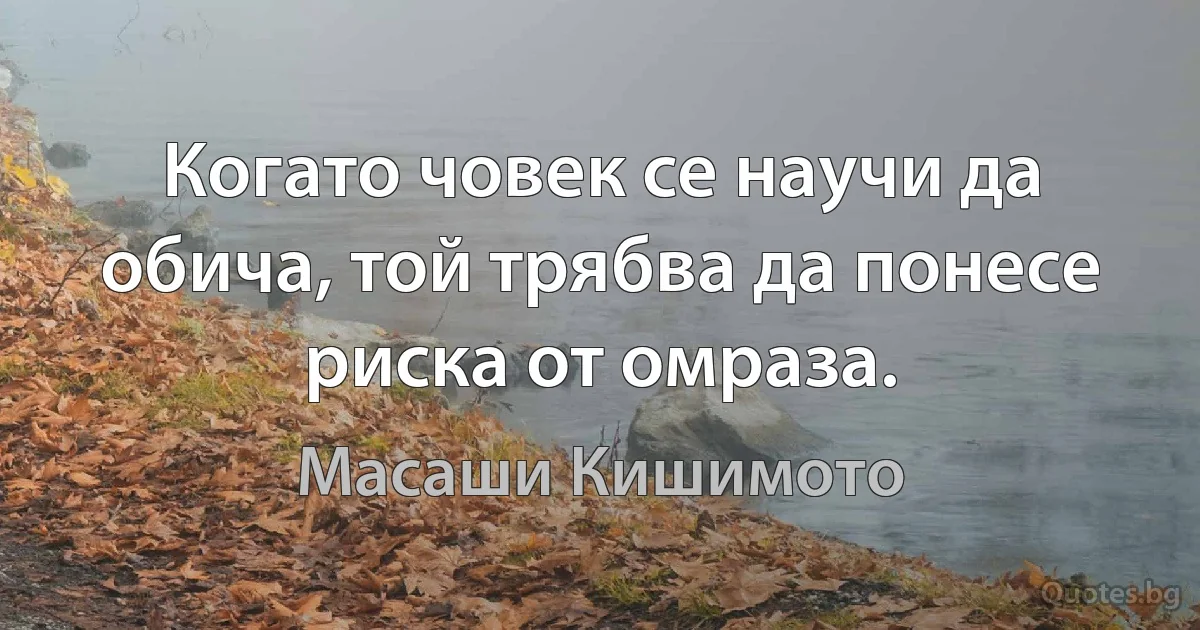 Когато човек се научи да обича, той трябва да понесе риска от омраза. (Масаши Кишимото)