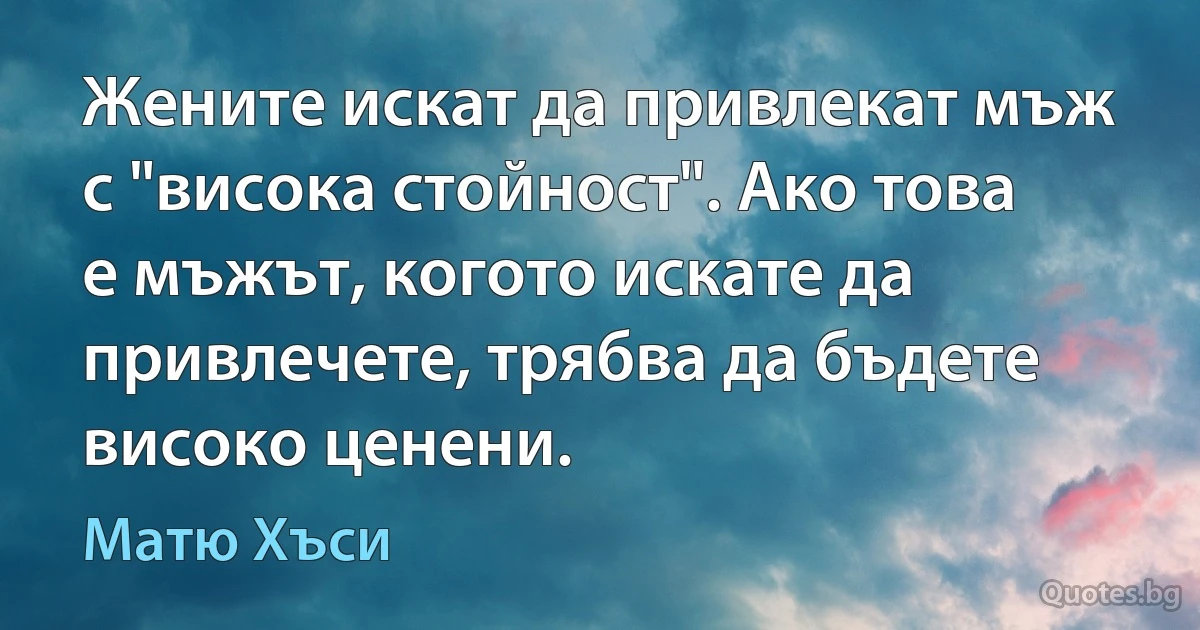 Жените искат да привлекат мъж с "висока стойност". Ако това е мъжът, когото искате да привлечете, трябва да бъдете високо ценени. (Матю Хъси)