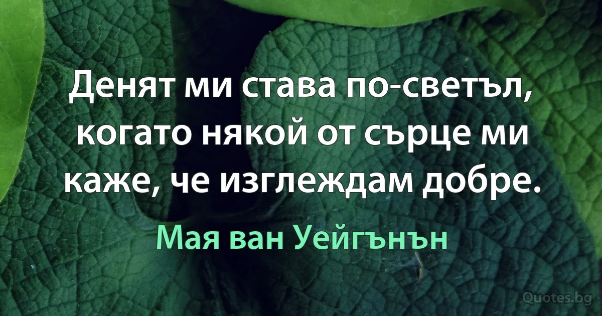 Денят ми става по-светъл, когато някой от сърце ми каже, че изглеждам добре. (Мая ван Уейгънън)