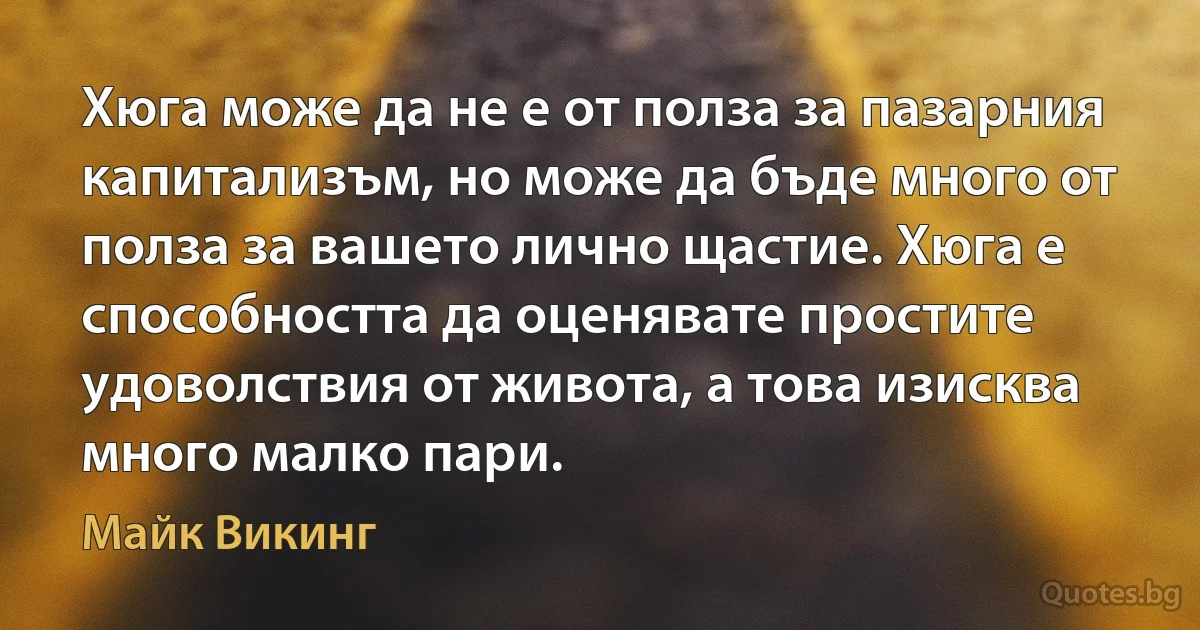 Хюга може да не е от полза за пазарния капитализъм, но може да бъде много от полза за вашето лично щастие. Хюга е способността да оценявате простите удоволствия от живота, а това изисква много малко пари. (Майк Викинг)