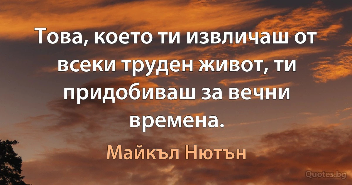 Това, което ти извличаш от всеки труден живот, ти придобиваш за вечни времена. (Майкъл Нютън)