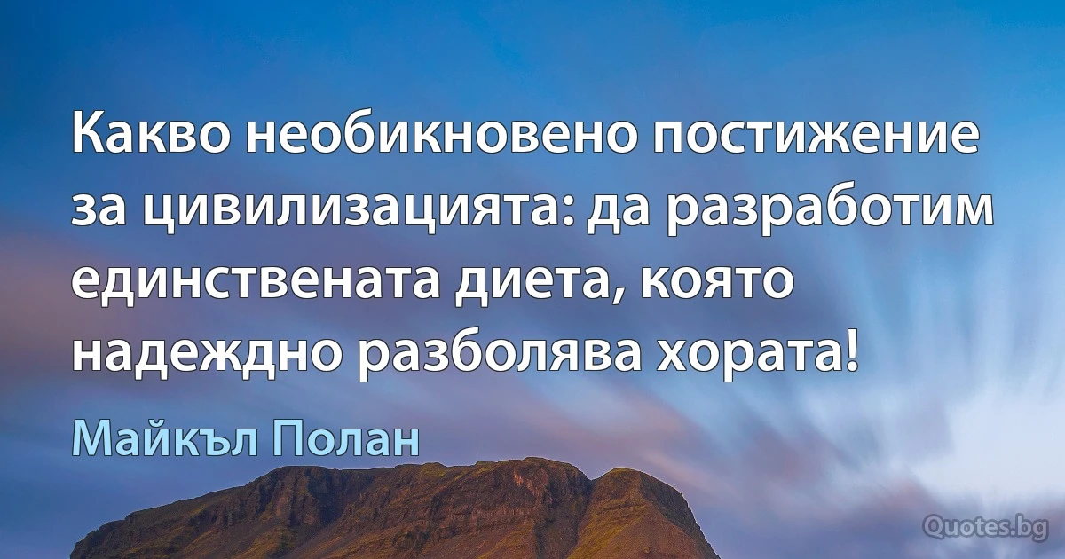 Какво необикновено постижение за цивилизацията: да разработим единствената диета, която надеждно разболява хората! (Майкъл Полан)