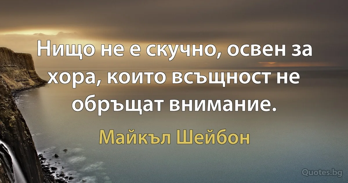 Нищо не е скучно, освен за хора, които всъщност не обръщат внимание. (Майкъл Шейбон)