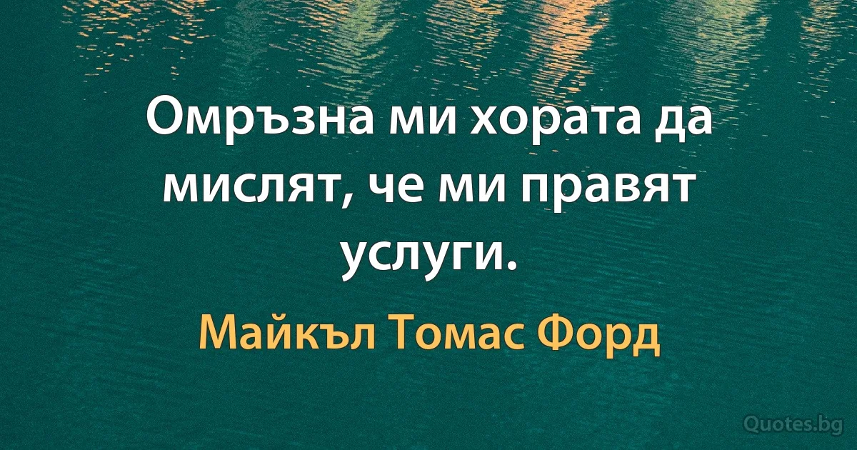 Омръзна ми хората да мислят, че ми правят услуги. (Майкъл Томас Форд)