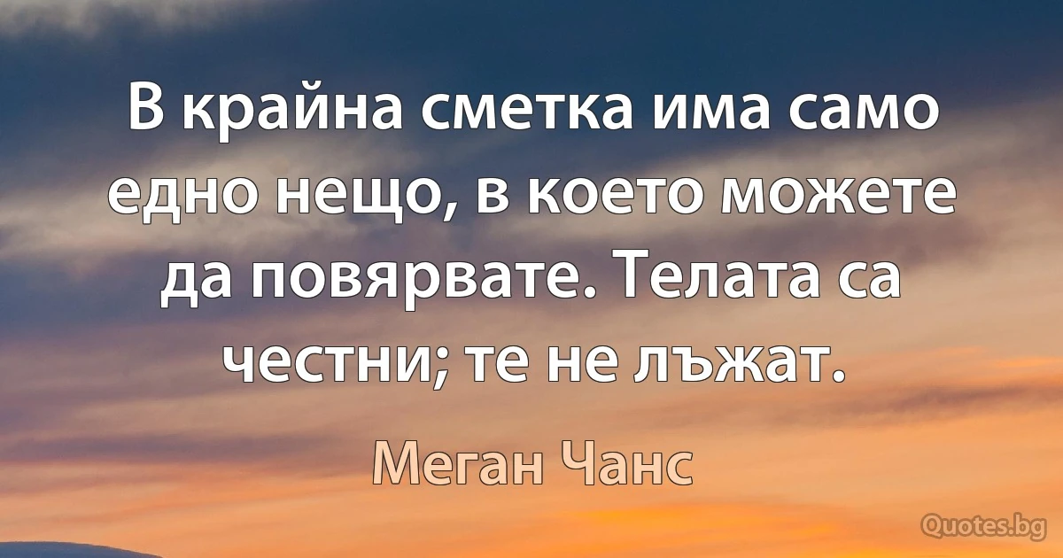 В крайна сметка има само едно нещо, в което можете да повярвате. Телата са честни; те не лъжат. (Меган Чанс)