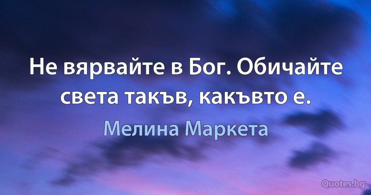 Не вярвайте в Бог. Обичайте света такъв, какъвто е. (Мелина Маркета)