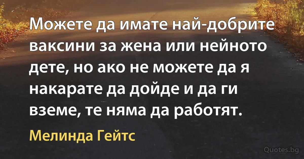 Можете да имате най-добрите ваксини за жена или нейното дете, но ако не можете да я накарате да дойде и да ги вземе, те няма да работят. (Мелинда Гейтс)