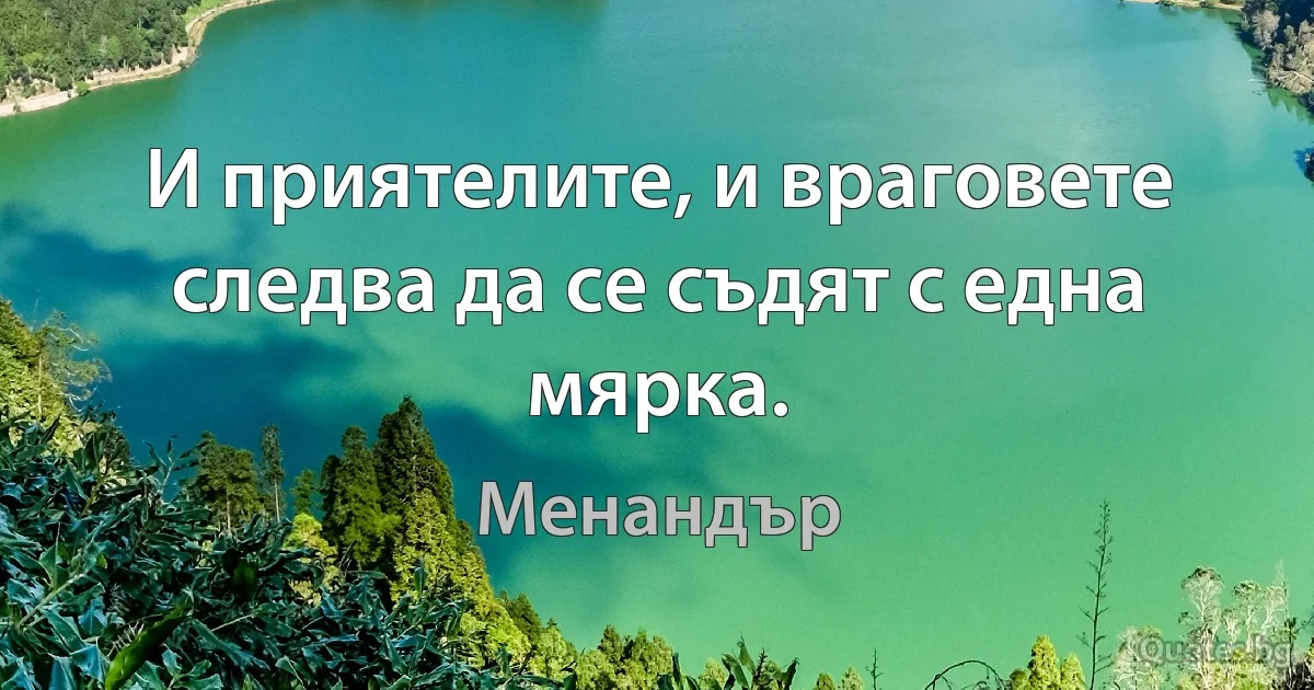 И приятелите, и враговете следва да се съдят с една мярка. (Менандър)