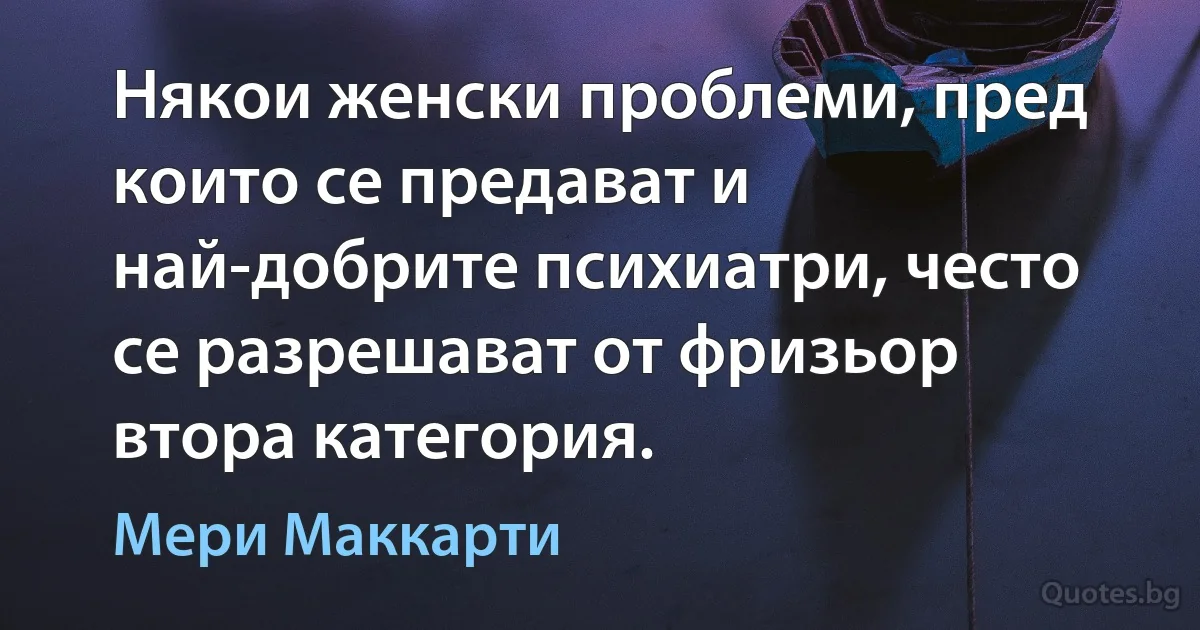 Някои женски проблеми, пред които се предават и най-добрите психиатри, често се разрешават от фризьор втора категория. (Мери Маккарти)