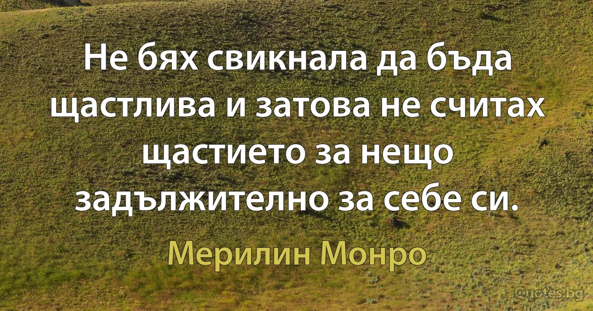 Не бях свикнала да бъда щастлива и затова не считах щастието за нещо задължително за себе си. (Мерилин Монро)