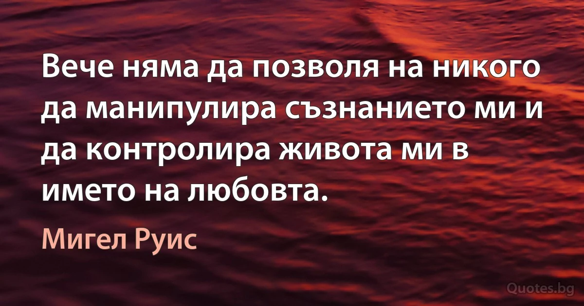 Вече няма да позволя на никого да манипулира съзнанието ми и да контролира живота ми в името на любовта. (Мигел Руис)