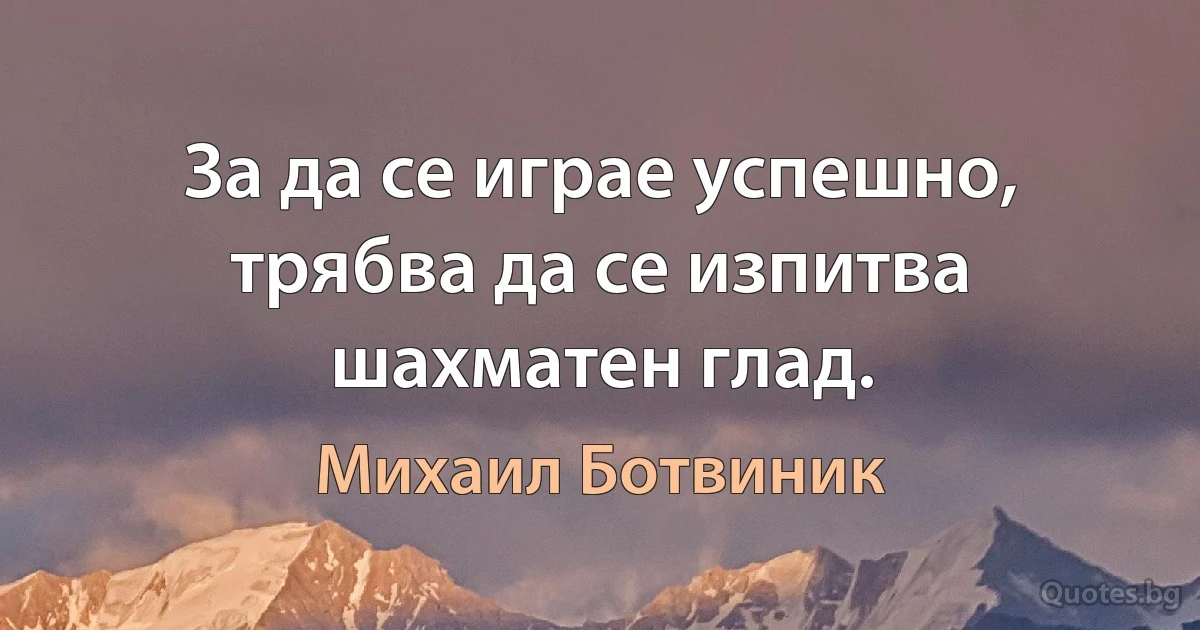 За да се играе успешно, трябва да се изпитва шахматен глад. (Михаил Ботвиник)