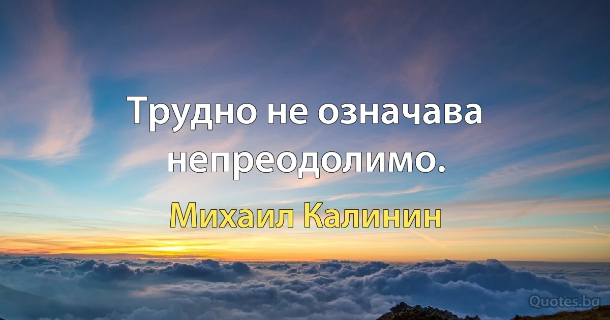 Трудно не означава непреодолимо. (Михаил Калинин)