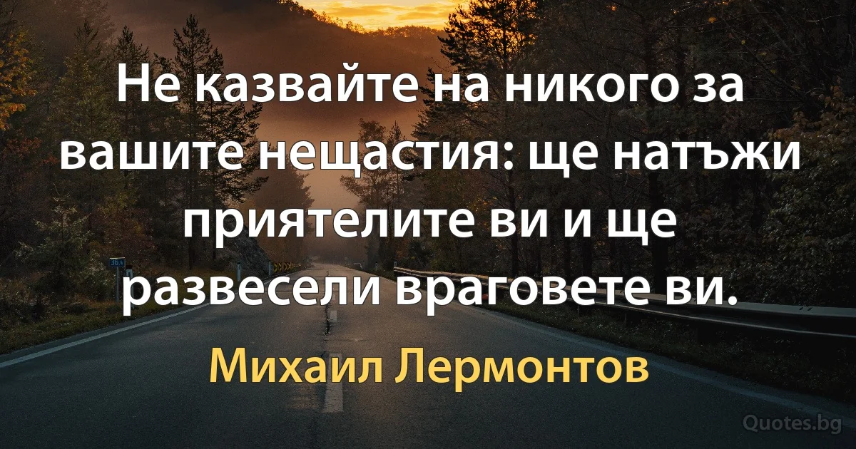 Не казвайте на никого за вашите нещастия: ще натъжи приятелите ви и ще развесели враговете ви. (Михаил Лермонтов)