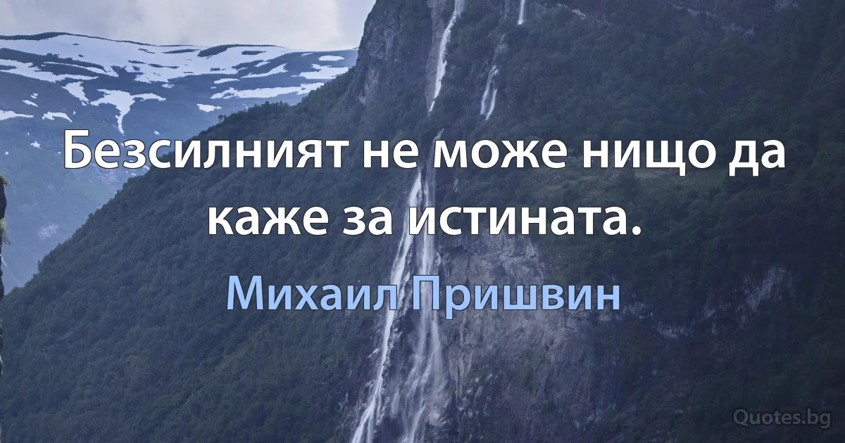 Безсилният не може нищо да каже за истината. (Михаил Пришвин)