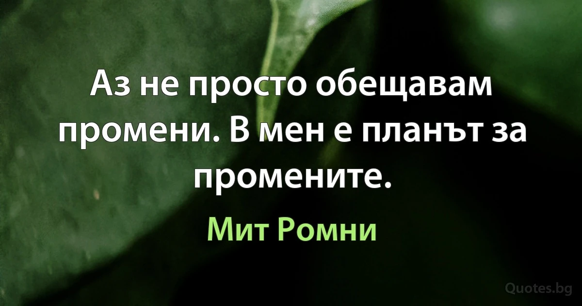 Аз не просто обещавам промени. В мен е планът за промените. (Мит Ромни)