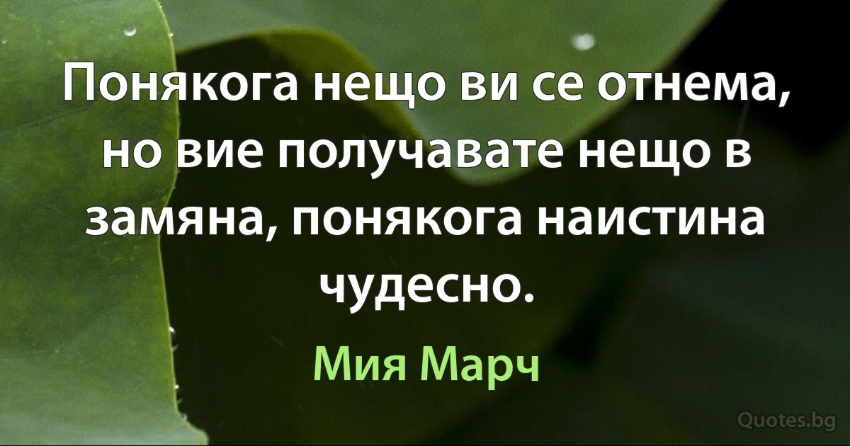 Понякога нещо ви се отнема, но вие получавате нещо в замяна, понякога наистина чудесно. (Мия Марч)