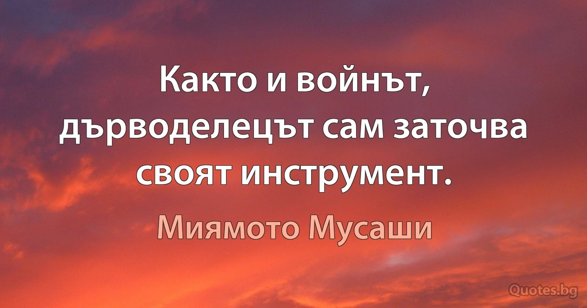 Както и войнът, дърводелецът сам заточва своят инструмент. (Миямото Мусаши)