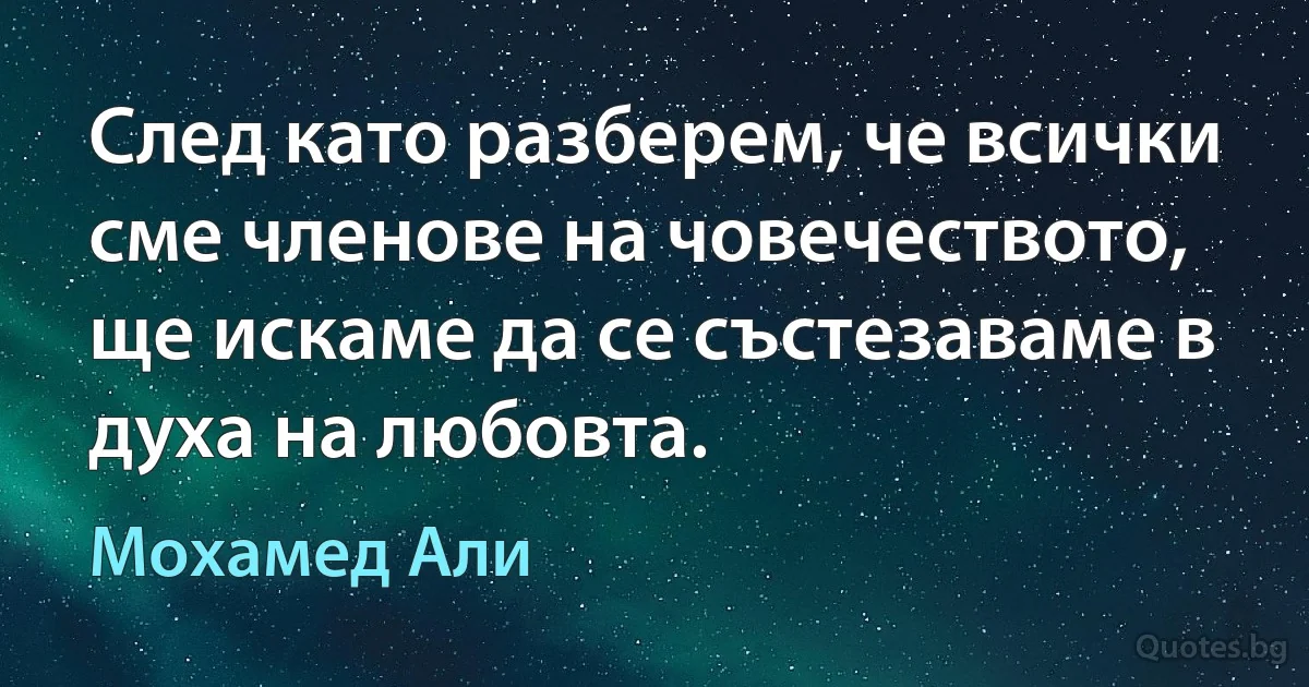 След като разберем, че всички сме членове на човечеството, ще искаме да се състезаваме в духа на любовта. (Мохамед Али)