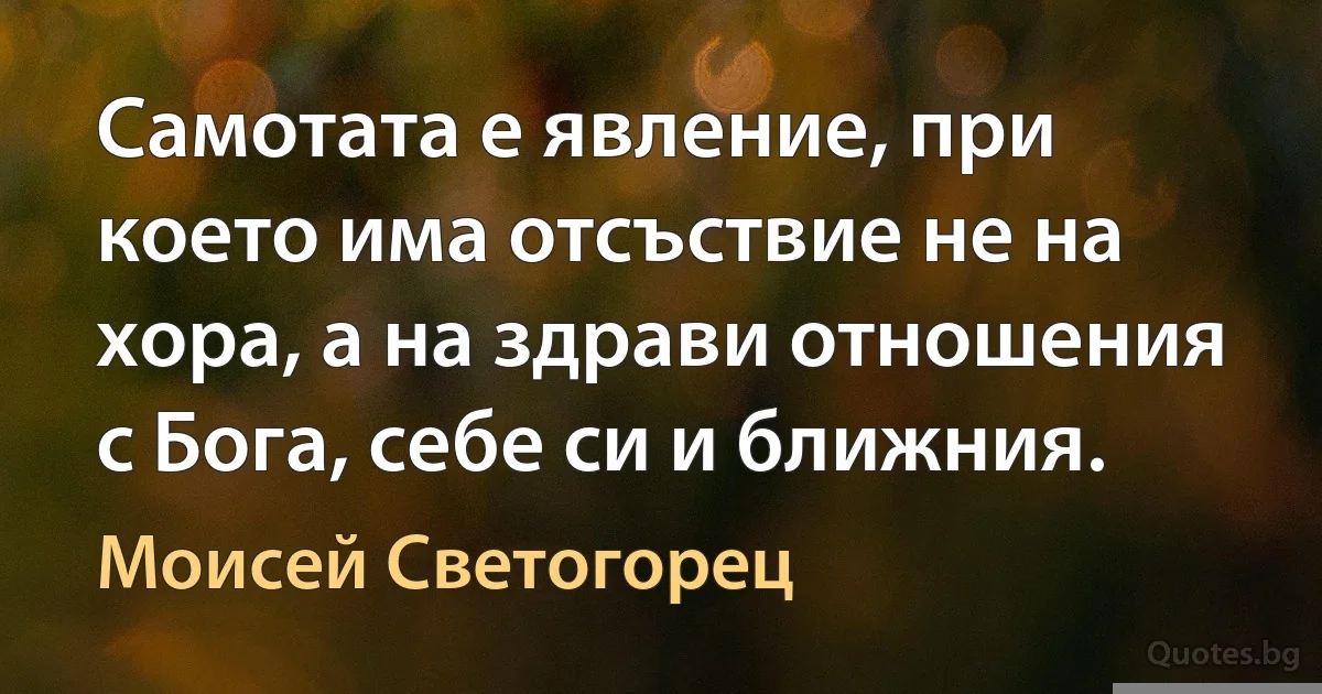 Самотата е явление, при което има отсъствие не на хора, а на здрави отношения с Бога, себе си и ближния. (Моисей Светогорец)