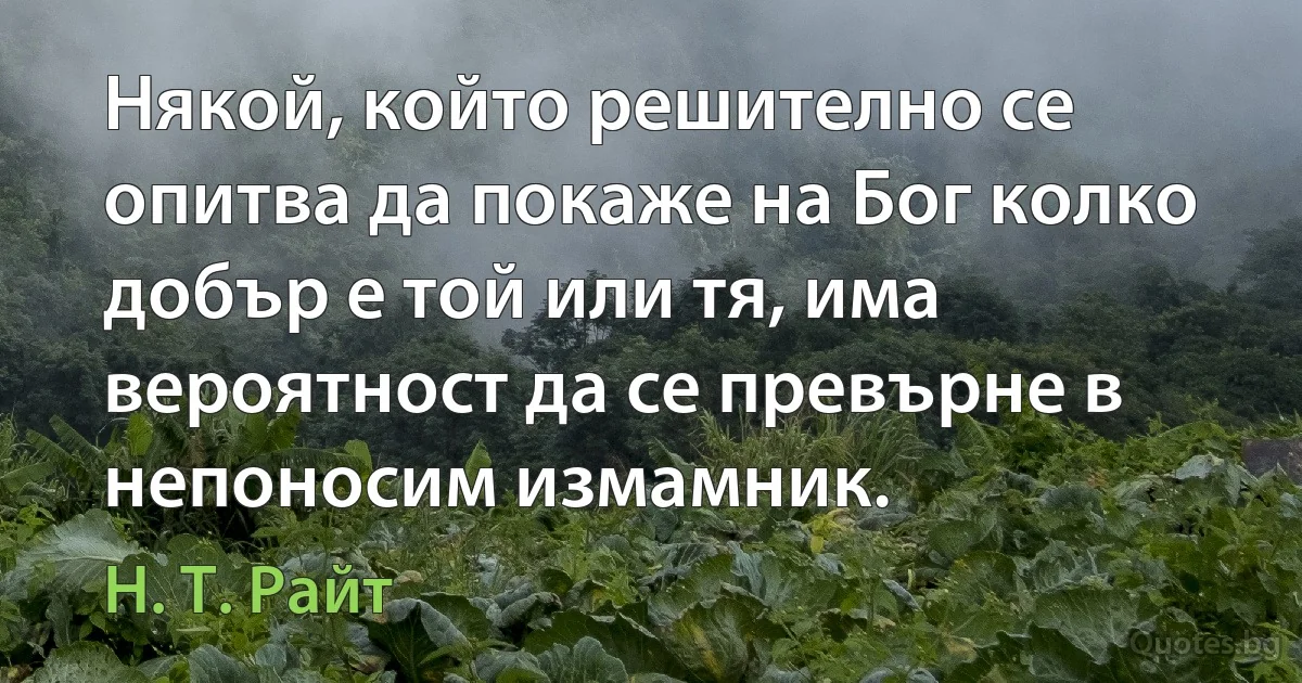 Някой, който решително се опитва да покаже на Бог колко добър е той или тя, има вероятност да се превърне в непоносим измамник. (Н. Т. Райт)