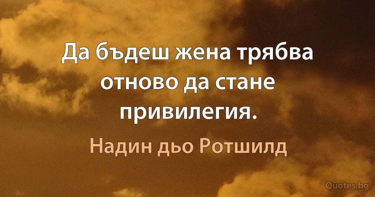 Да бъдеш жена трябва отново да стане привилегия. (Надин дьо Ротшилд)