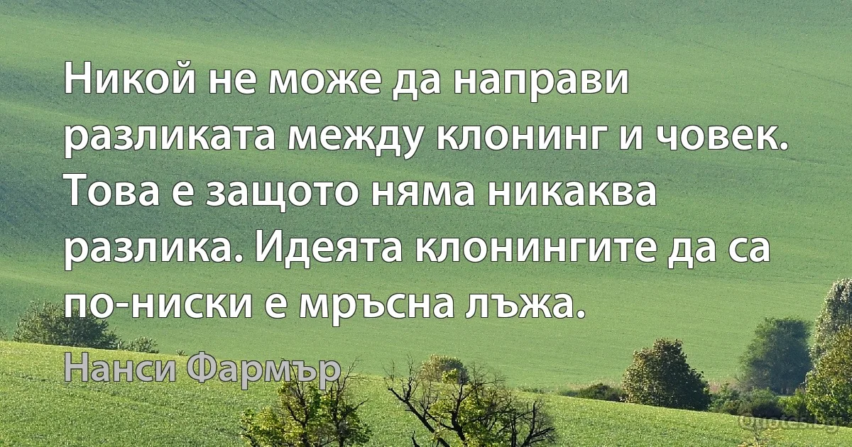 Никой не може да направи разликата между клонинг и човек. Това е защото няма никаква разлика. Идеята клонингите да са по-ниски е мръсна лъжа. (Нанси Фармър)