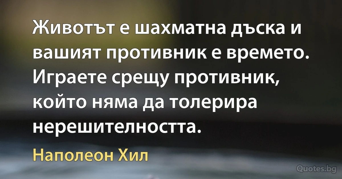 Животът е шахматна дъска и вашият противник е времето. Играете срещу противник, който няма да толерира нерешителността. (Наполеон Хил)