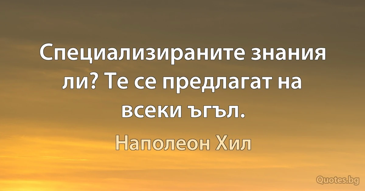 Специализираните знания ли? Те се предлагат на всеки ъгъл. (Наполеон Хил)