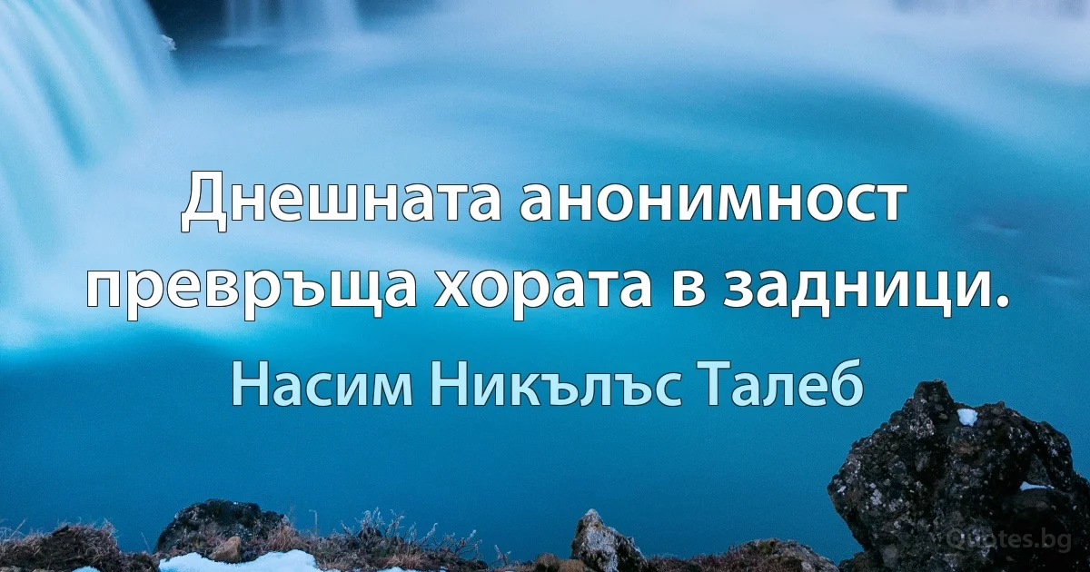 Днешната анонимност превръща хората в задници. (Насим Никълъс Талеб)