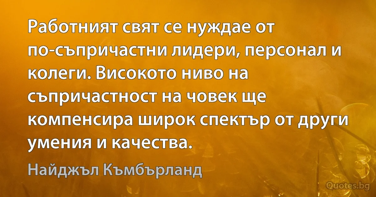 Работният свят се нуждае от по-съпричастни лидери, персонал и колеги. Високото ниво на съпричастност на човек ще компенсира широк спектър от други умения и качества. (Найджъл Къмбърланд)