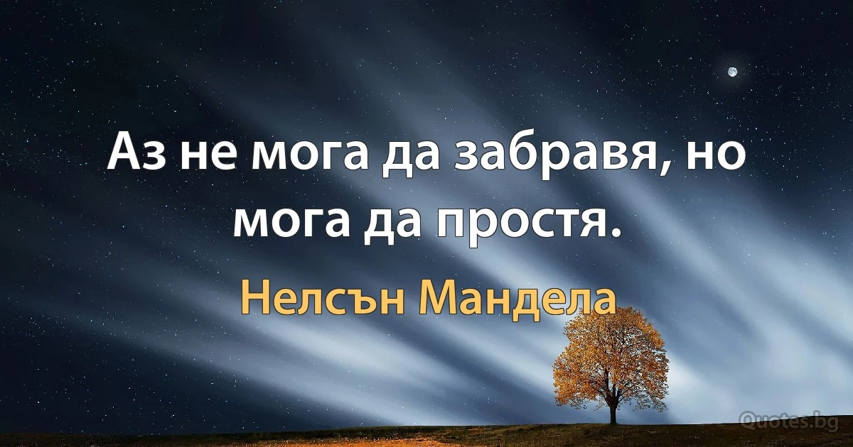 Аз не мога да забравя, но мога да простя. (Нелсън Мандела)