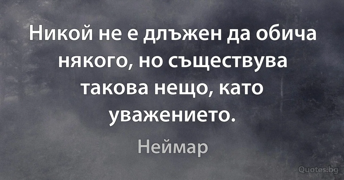 Никой не е длъжен да обича някого, но съществува такова нещо, като уважението. (Неймар)