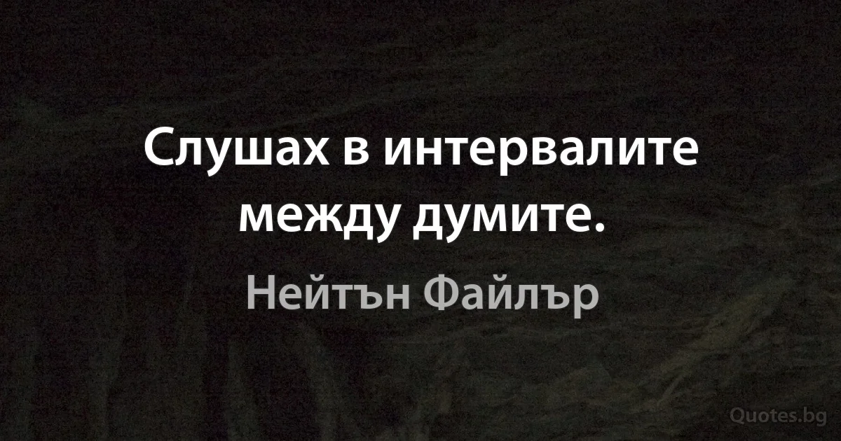 Слушах в интервалите между думите. (Нейтън Файлър)