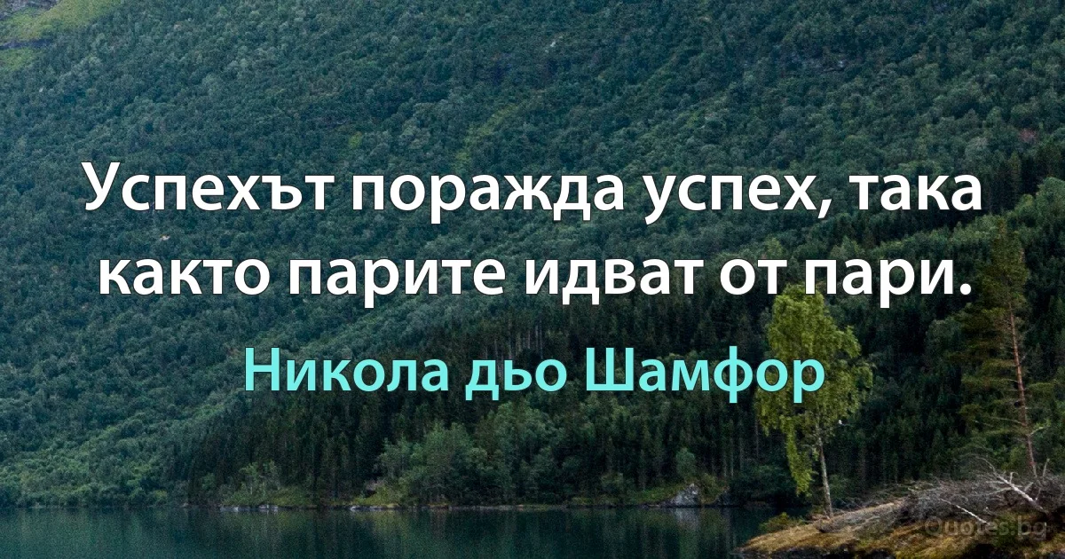 Успехът поражда успех, така както парите идват от пари. (Никола дьо Шамфор)