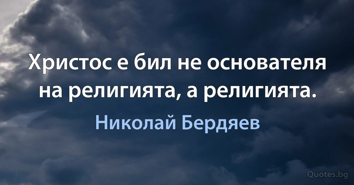 Христос е бил не основателя на религията, а религията. (Николай Бердяев)