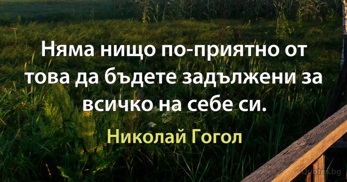 Няма нищо по-приятно от това да бъдете задължени за всичко на себе си. (Николай Гогол)