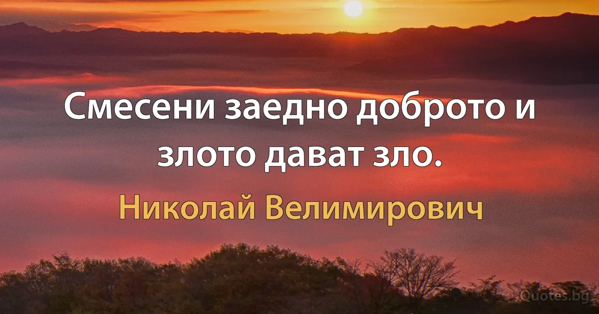 Смесени заедно доброто и злото дават зло. (Николай Велимирович)