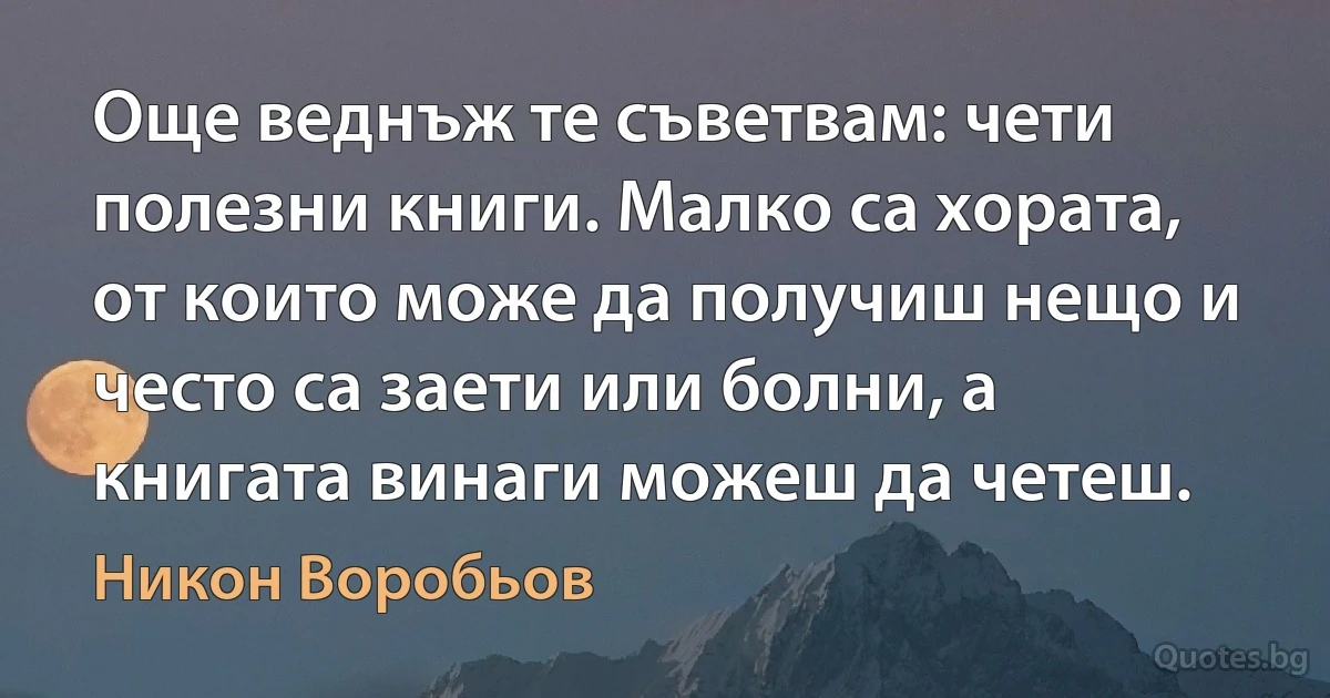 Още веднъж те съветвам: чети полезни книги. Малко са хората, от които може да получиш нещо и често са заети или болни, а книгата винаги можеш да четеш. (Никон Воробьов)