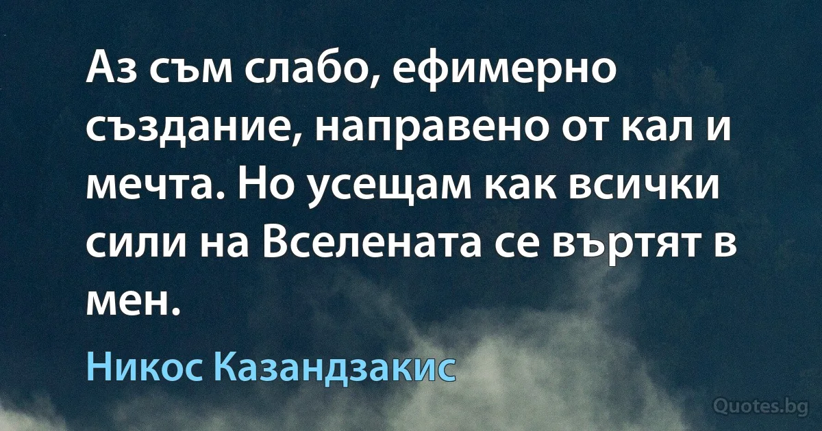 Аз съм слабо, ефимерно създание, направено от кал и мечта. Но усещам как всички сили на Вселената се въртят в мен. (Никос Казандзакис)