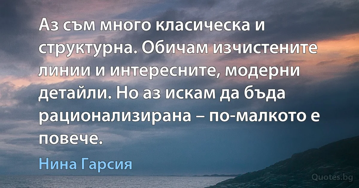 Аз съм много класическа и структурна. Обичам изчистените линии и интересните, модерни детайли. Но аз искам да бъда рационализирана – по-малкото е повече. (Нина Гарсия)