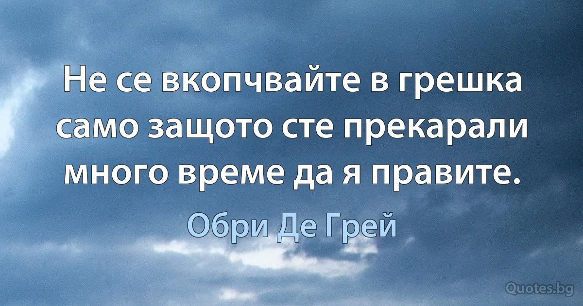 Не се вкопчвайте в грешка само защото сте прекарали много време да я правите. (Обри Де Грей)