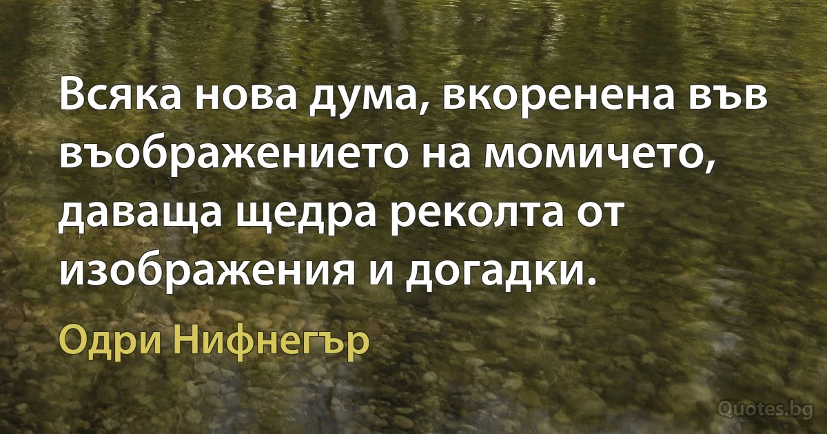 Всяка нова дума, вкоренена във въображението на момичето, даваща щедра реколта от изображения и догадки. (Одри Нифнегър)