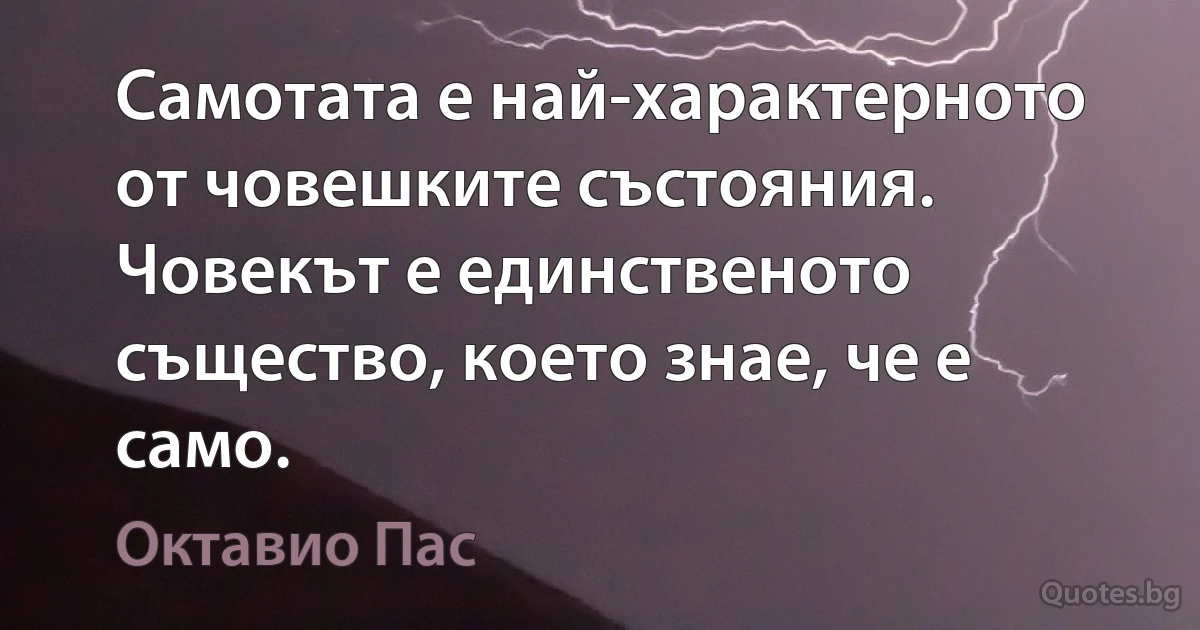 Самотата е най-характерното от човешките състояния. Човекът е единственото същество, което знае, че е само. (Октавио Пас)