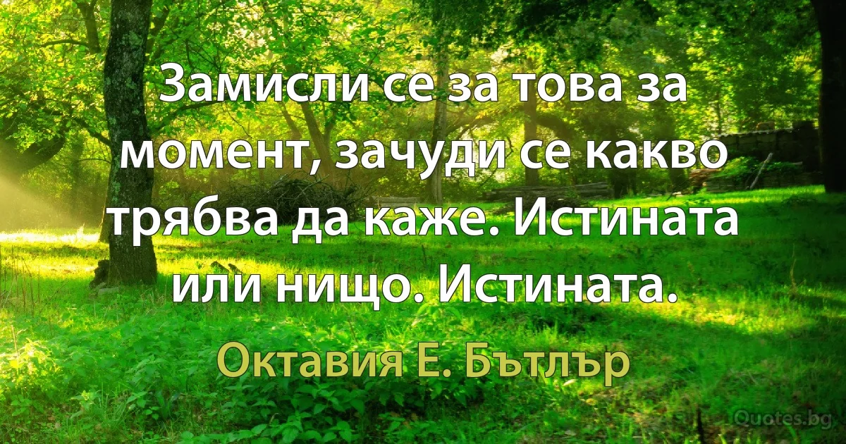 Замисли се за това за момент, зачуди се какво трябва да каже. Истината или нищо. Истината. (Октавия Е. Бътлър)